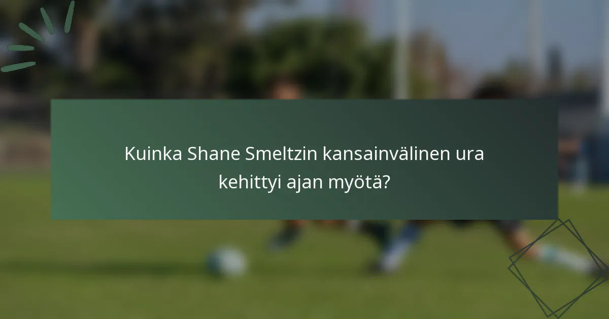 Kuinka Shane Smeltzin kansainvälinen ura kehittyi ajan myötä?