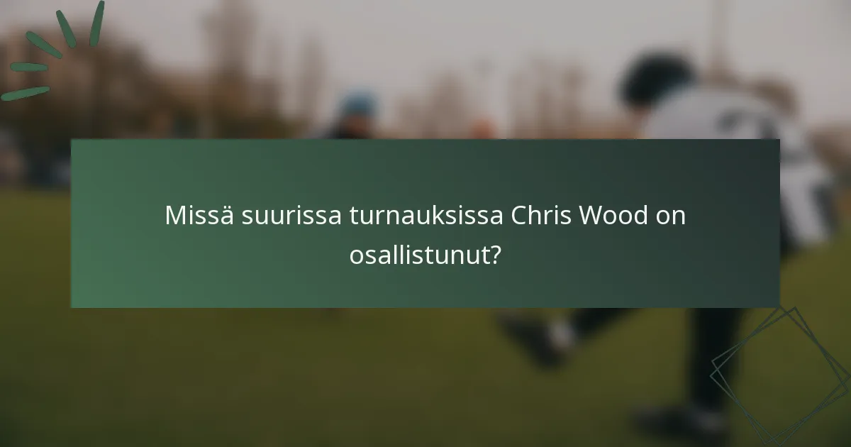 Missä suurissa turnauksissa Chris Wood on osallistunut?