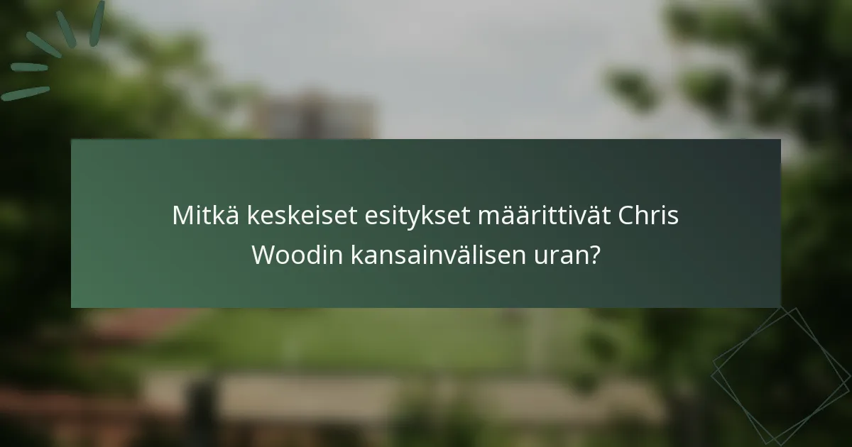 Mitkä keskeiset esitykset määrittivät Chris Woodin kansainvälisen uran?