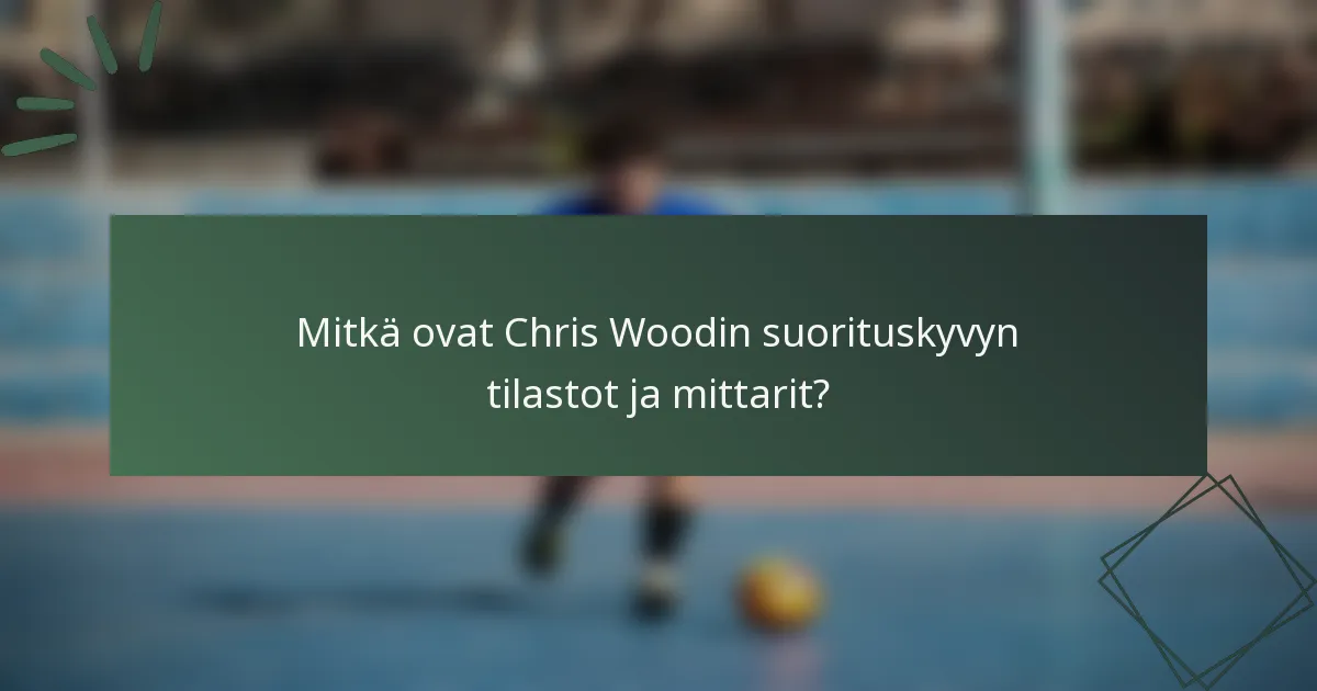 Mitkä ovat Chris Woodin suorituskyvyn tilastot ja mittarit?