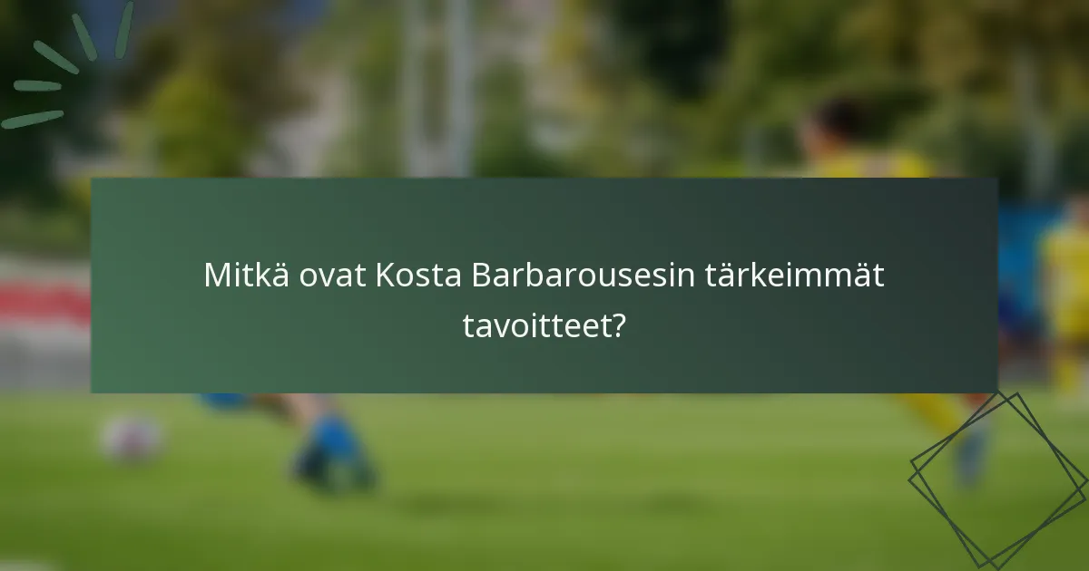 Mitkä ovat Kosta Barbarousesin tärkeimmät tavoitteet?