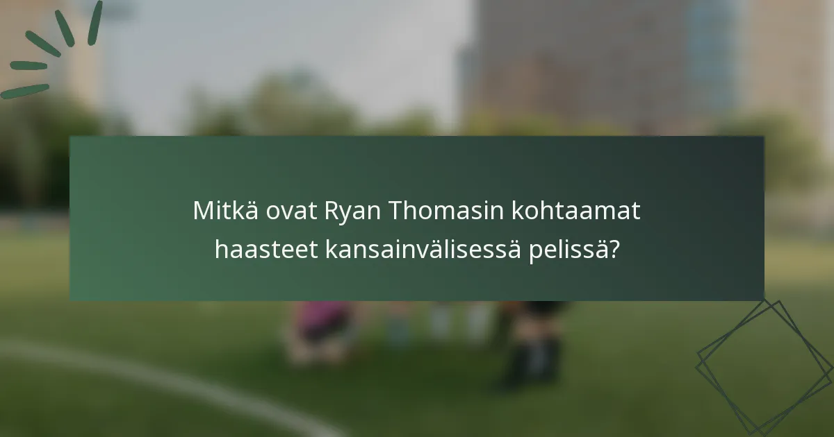 Mitkä ovat Ryan Thomasin kohtaamat haasteet kansainvälisessä pelissä?